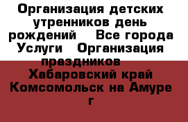 Организация детских утренников,день рождений. - Все города Услуги » Организация праздников   . Хабаровский край,Комсомольск-на-Амуре г.